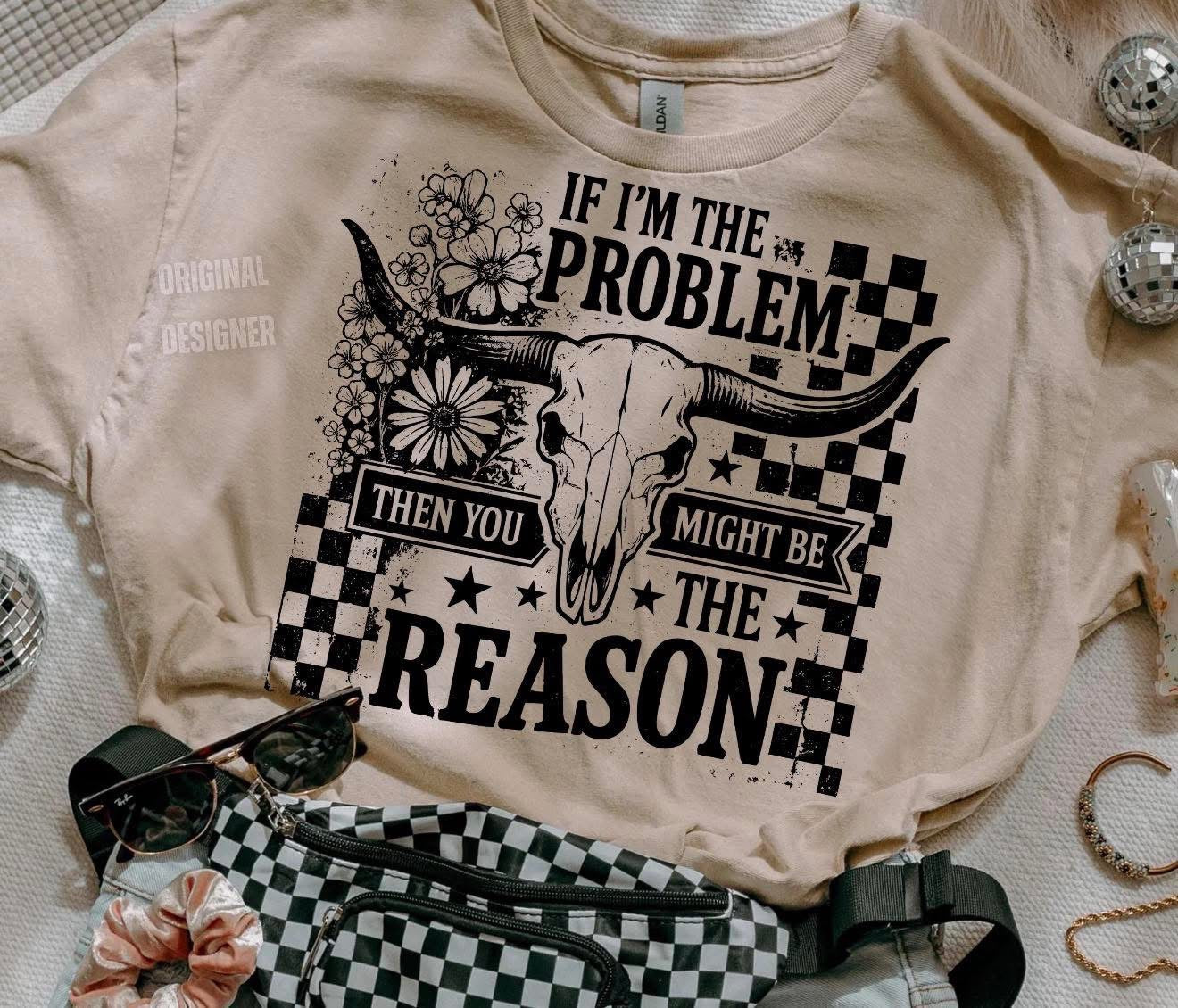 If I'm the Problem, then You Might Be the Problem Tee